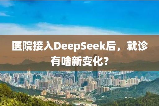 醫(yī)院接入DeepSeek后，就診有啥新變化？