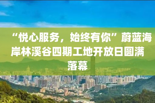 “悅心服務(wù)，始終有你”蔚藍海岸林溪谷四期工地開放日圓滿落幕