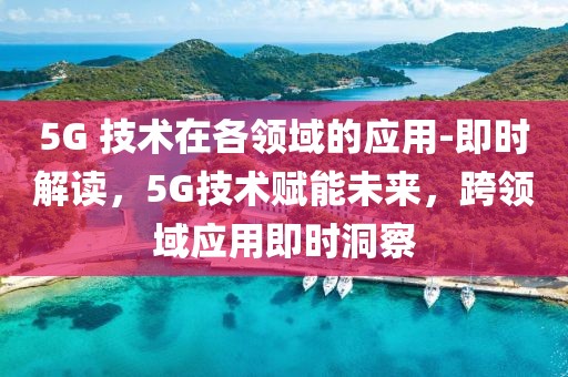 5G 技術在各領域的應用-即時解讀，5G技術賦能未來，跨領域應用即時洞察