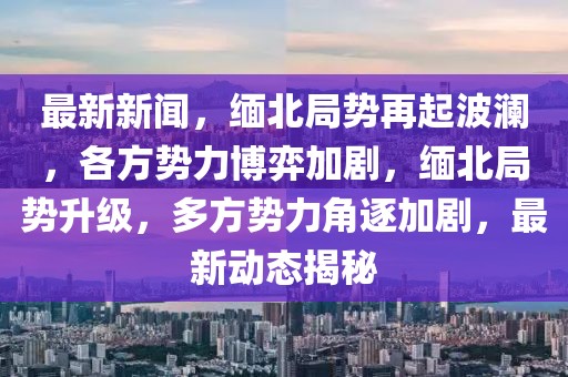 最新新聞，緬北局勢再起波瀾，各方勢力博弈加劇，緬北局勢升級，多方勢力角逐加劇，最新動態(tài)揭秘