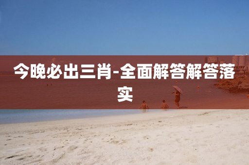 今晚必出三肖-全面解答解答落實(shí)