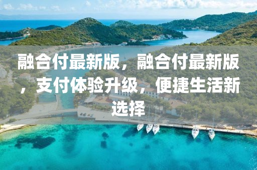 融合付最新版，融合付最新版，支付體驗(yàn)升級(jí)，便捷生活新選擇