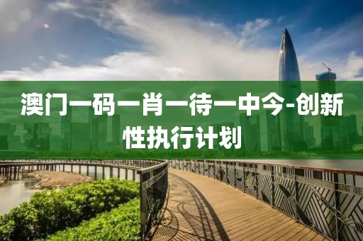 澳門一碼一肖一待一中今-創(chuàng)新性執(zhí)行計劃