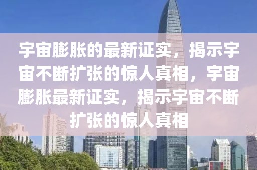 宇宙膨脹的最新證實(shí)，揭示宇宙不斷擴(kuò)張的驚人真相，宇宙膨脹最新證實(shí)，揭示宇宙不斷擴(kuò)張的驚人真相