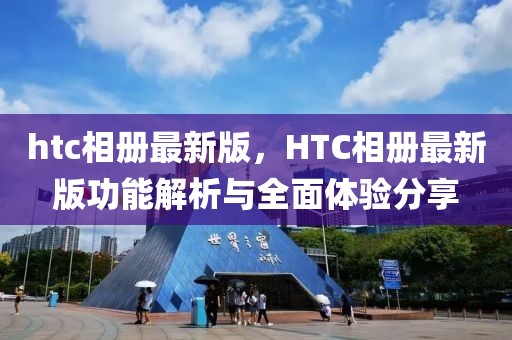 htc相冊最新版，HTC相冊最新版功能解析與全面體驗分享
