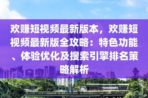歡賺短視頻最新版本，歡賺短視頻最新版全攻略：特色功能、體驗(yàn)優(yōu)化及搜索引擎排名策略解析
