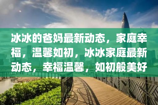 冰冰的爸媽最新動(dòng)態(tài)，家庭幸福，溫馨如初，冰冰家庭最新動(dòng)態(tài)，幸福溫馨，如初般美好