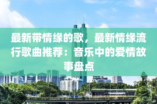 最新帶情緣的歌，最新情緣流行歌曲推薦：音樂中的愛情故事盤點