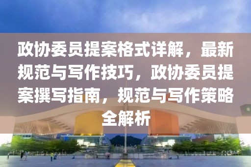 政協(xié)委員提案格式詳解，最新規(guī)范與寫作技巧，政協(xié)委員提案撰寫指南，規(guī)范與寫作策略全解析