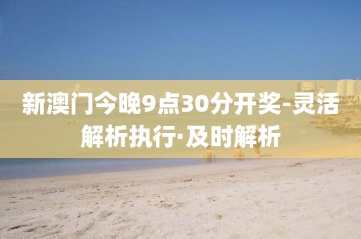 新澳門今晚9點30分開獎-靈活解析執(zhí)行·及時解析