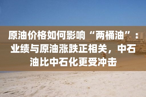 原油價(jià)格如何影響“兩桶油”：業(yè)績與原油漲跌正相關(guān)，中石油比中石化更受沖擊