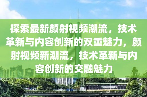 探索最新顏射視頻潮流，技術革新與內(nèi)容創(chuàng)新的雙重魅力，顏射視頻新潮流，技術革新與內(nèi)容創(chuàng)新的交融魅力