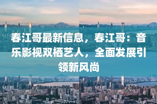 春江哥最新信息，春江哥：音樂(lè)影視雙棲藝人，全面發(fā)展引領(lǐng)新風(fēng)尚