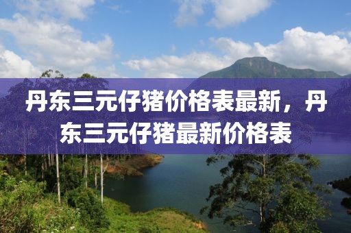 丹東三元仔豬價(jià)格表最新，丹東三元仔豬最新價(jià)格表