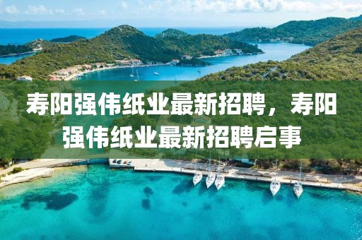 壽陽強(qiáng)偉紙業(yè)最新招聘，壽陽強(qiáng)偉紙業(yè)最新招聘啟事