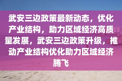 武安三邊政策最新動(dòng)態(tài)，優(yōu)化產(chǎn)業(yè)結(jié)構(gòu)，助力區(qū)域經(jīng)濟(jì)高質(zhì)量發(fā)展，武安三邊政策升級(jí)，推動(dòng)產(chǎn)業(yè)結(jié)構(gòu)優(yōu)化助力區(qū)域經(jīng)濟(jì)騰飛