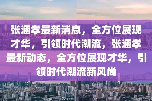 張涵孝最新消息，全方位展現(xiàn)才華，引領(lǐng)時(shí)代潮流，張涵孝最新動(dòng)態(tài)，全方位展現(xiàn)才華，引領(lǐng)時(shí)代潮流新風(fēng)尚