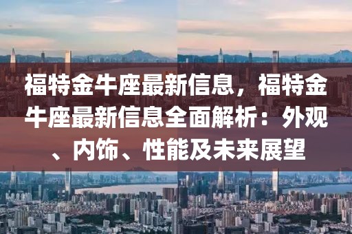 福特金牛座最新信息，福特金牛座最新信息全面解析：外觀、內(nèi)飾、性能及未來展望