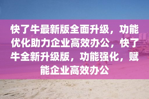 快了牛最新版全面升級，功能優(yōu)化助力企業(yè)高效辦公，快了牛全新升級版，功能強化，賦能企業(yè)高效辦公