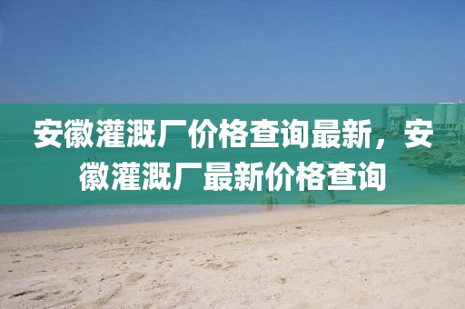 安徽灌溉廠價(jià)格查詢最新，安徽灌溉廠最新價(jià)格查詢