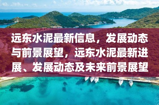 遠(yuǎn)東水泥最新信息，發(fā)展動(dòng)態(tài)與前景展望，遠(yuǎn)東水泥最新進(jìn)展、發(fā)展動(dòng)態(tài)及未來(lái)前景展望