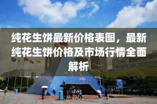 純花生餅最新價(jià)格表圖，最新純花生餅價(jià)格及市場(chǎng)行情全面解析