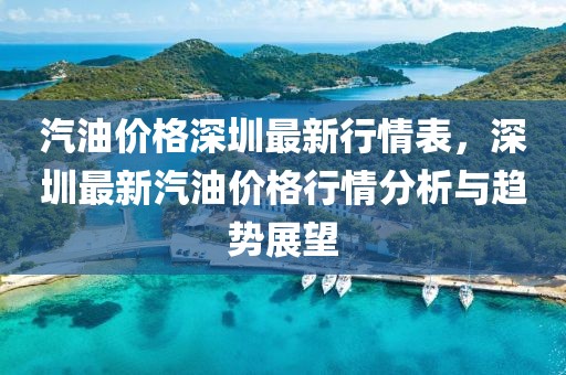 汽油價格深圳最新行情表，深圳最新汽油價格行情分析與趨勢展望