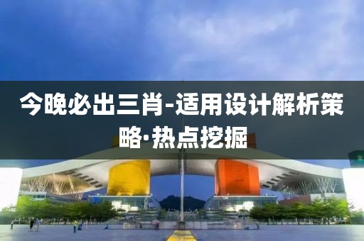 今晚必出三肖-適用設(shè)計(jì)解析策略·熱點(diǎn)挖掘