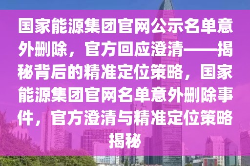 國(guó)家能源集團(tuán)官網(wǎng)公示名單意外刪除，官方回應(yīng)澄清——揭秘背后的精準(zhǔn)定位策略，國(guó)家能源集團(tuán)官網(wǎng)名單意外刪除事件，官方澄清與精準(zhǔn)定位策略揭秘