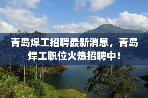 青島焊工招聘最新消息，青島焊工職位火熱招聘中！