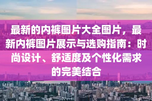 最新的內(nèi)褲圖片大全圖片，最新內(nèi)褲圖片展示與選購指南：時(shí)尚設(shè)計(jì)、舒適度及個(gè)性化需求的完美結(jié)合