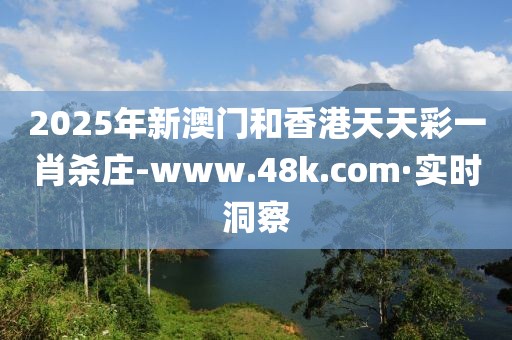 2025年新澳門和香港天天彩一肖殺莊-www.48k.com·實時洞察