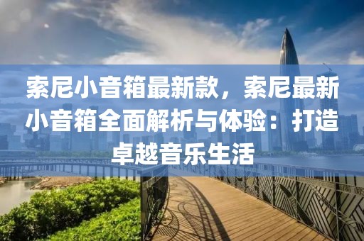 索尼小音箱最新款，索尼最新小音箱全面解析與體驗：打造卓越音樂生活