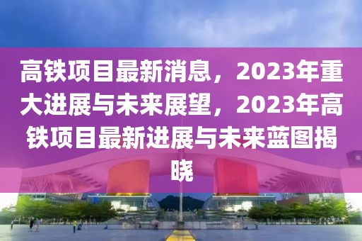 高鐵項(xiàng)目最新消息，2023年重大進(jìn)展與未來(lái)展望，2023年高鐵項(xiàng)目最新進(jìn)展與未來(lái)藍(lán)圖揭曉