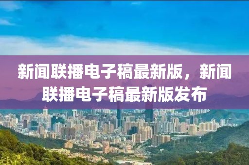 新聞聯(lián)播電子稿最新版，新聞聯(lián)播電子稿最新版發(fā)布