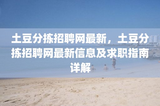 土豆分揀招聘網(wǎng)最新，土豆分揀招聘網(wǎng)最新信息及求職指南詳解