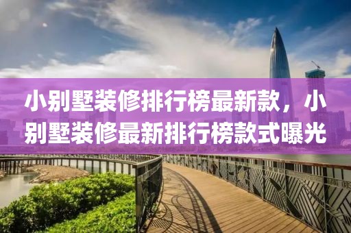 小別墅裝修排行榜最新款，小別墅裝修最新排行榜款式曝光