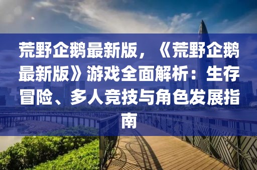 荒野企鵝最新版，《荒野企鵝最新版》游戲全面解析：生存冒險(xiǎn)、多人競(jìng)技與角色發(fā)展指南