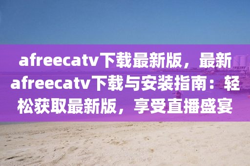 afreecatv下載最新版，最新afreecatv下載與安裝指南：輕松獲取最新版，享受直播盛宴