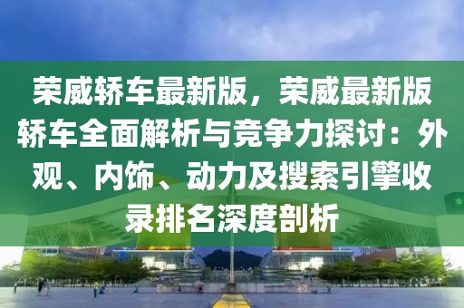 榮威轎車最新版，榮威最新版轎車全面解析與競爭力探討：外觀、內(nèi)飾、動力及搜索引擎收錄排名深度剖析