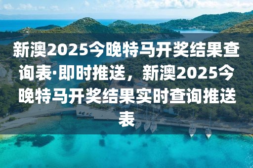 新澳2025今晚特馬開獎結(jié)果查詢表·即時推送，新澳2025今晚特馬開獎結(jié)果實(shí)時查詢推送表