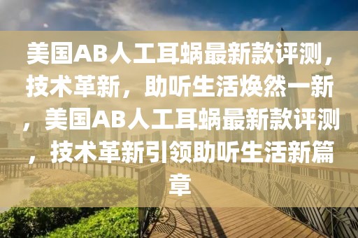 美國AB人工耳蝸?zhàn)钚驴钤u測，技術(shù)革新，助聽生活煥然一新，美國AB人工耳蝸?zhàn)钚驴钤u測，技術(shù)革新引領(lǐng)助聽生活新篇章