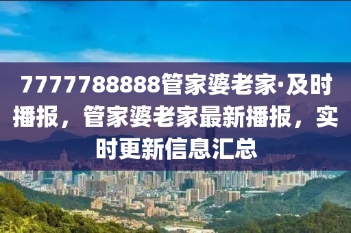 7777788888管家婆老家·及時播報，管家婆老家最新播報，實時更新信息匯總