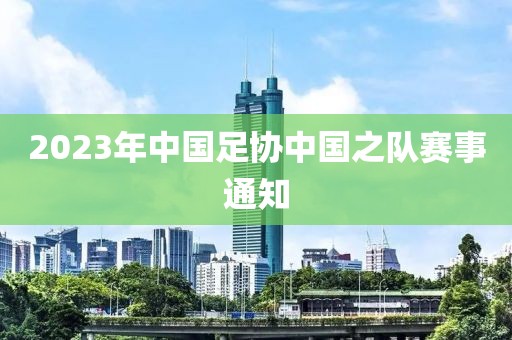 2023年中國(guó)足協(xié)中國(guó)之隊(duì)賽事通知