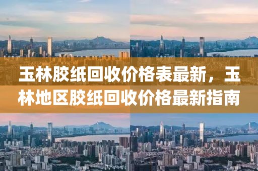 玉林膠紙回收價(jià)格表最新，玉林地區(qū)膠紙回收價(jià)格最新指南