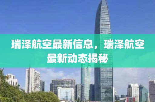 瑞澤航空最新信息，瑞澤航空最新動態(tài)揭秘