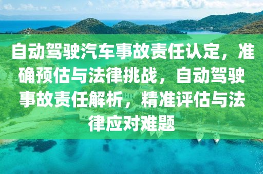 自動駕駛汽車事故責任認定，準確預估與法律挑戰(zhàn)，自動駕駛事故責任解析，精準評估與法律應對難題