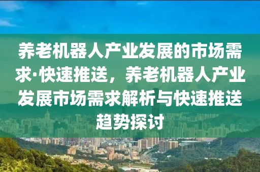養(yǎng)老機(jī)器人產(chǎn)業(yè)發(fā)展的市場需求·快速推送，養(yǎng)老機(jī)器人產(chǎn)業(yè)發(fā)展市場需求解析與快速推送趨勢探討