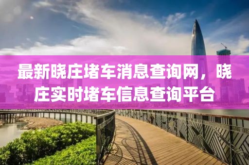 最新曉莊堵車消息查詢網(wǎng)，曉莊實(shí)時(shí)堵車信息查詢平臺(tái)