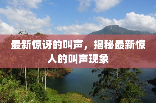 最新驚訝的叫聲，揭秘最新驚人的叫聲現(xiàn)象